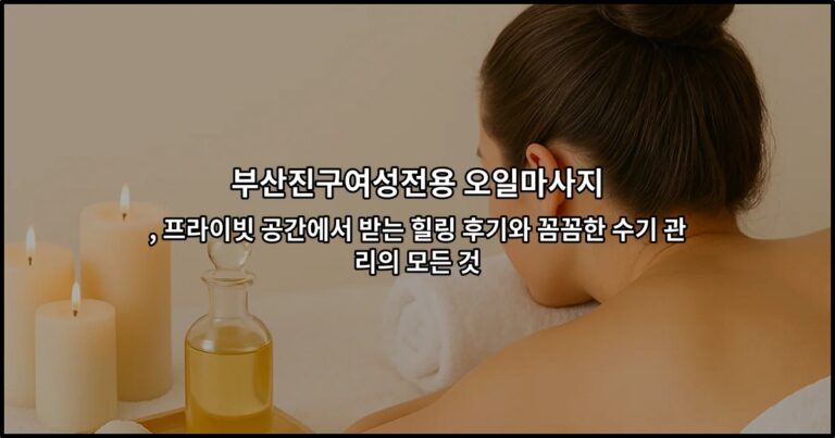 부산진구여성전용 오일마사지 , 프라이빗 공간에서 받는 힐링 후기와 꼼꼼한 수기 관리의 모든 것