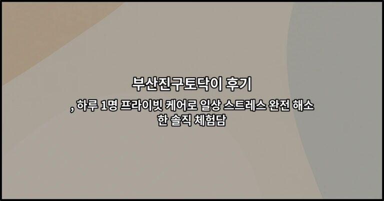 부산진구토닥이 후기 , 하루 1명 프라이빗 케어로 일상 스트레스 완전 해소한 솔직 체험담