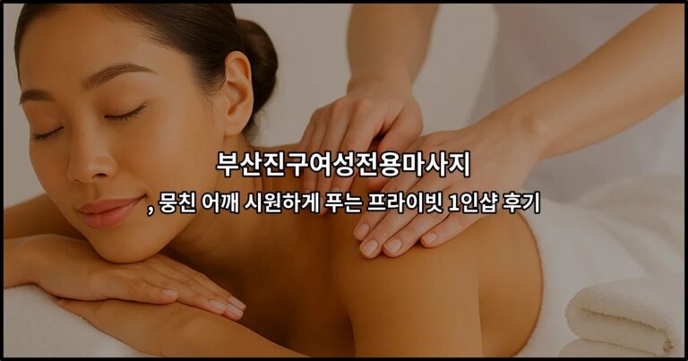 부산진구여성전용마사지 , 뭉친 어깨 시원하게 푸는 프라이빗 1인샵 후기