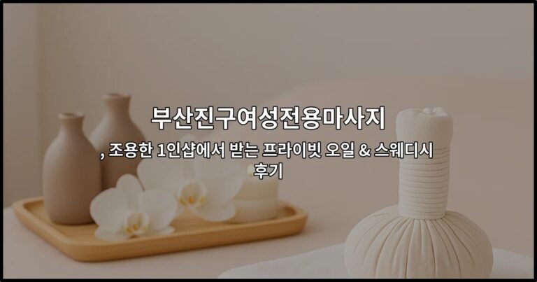 부산진구여성전용마사지 , 조용한 1인샵에서 받는 프라이빗 오일 & 스웨디시 후기