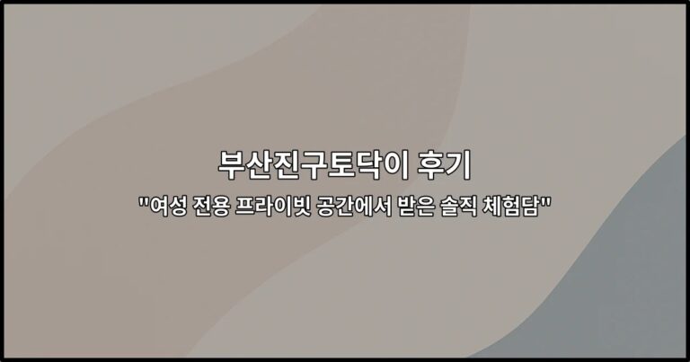 부산진구토닥이 후기 “여성 전용 프라이빗 공간에서 받은 솔직 체험담”