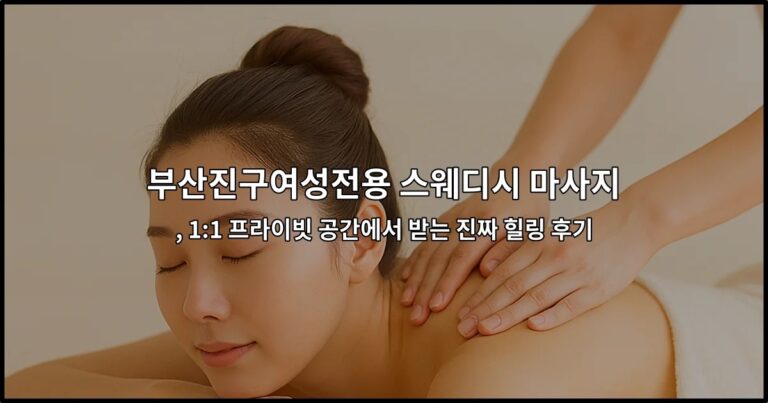 부산진구여성전용 스웨디시 마사지 , 1:1 프라이빗 공간에서 받는 진짜 힐링 후기