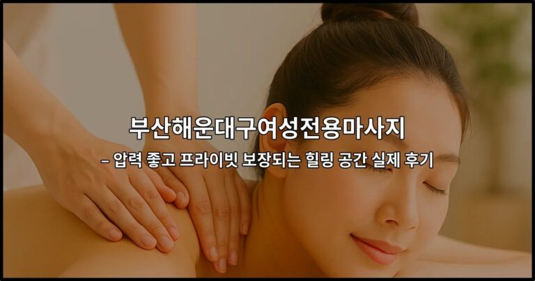 부산해운대구여성전용마사지 – 압력 좋고 프라이빗 보장되는 힐링 공간 실제 후기