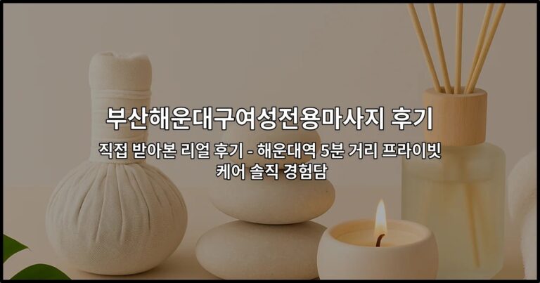 부산해운대구여성전용마사지 후기 직접 받아본 리얼 후기 – 해운대역 5분 거리 프라이빗 케어 솔직 경험담