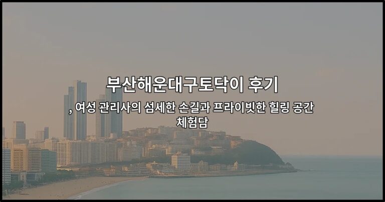 부산해운대구토닥이 후기 , 여성 관리사의 섬세한 손길과 프라이빗한 힐링 공간 체험담
