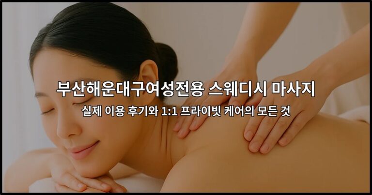 부산해운대구여성전용 스웨디시 마사지 실제 이용 후기와 1:1 프라이빗 케어의 모든 것
