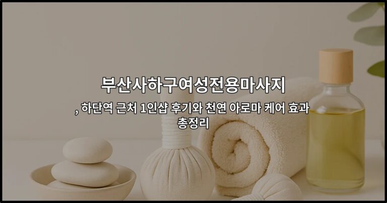 부산사하구여성전용마사지 , 하단역 근처 1인샵 후기와 천연 아로마 케어 효과 총정리