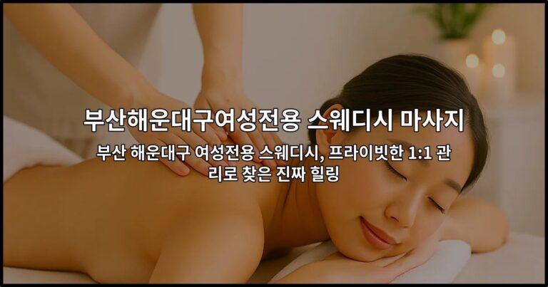 부산 해운대구 여성전용 스웨디시, 프라이빗한 1:1 관리로 찾은 진짜 힐링
