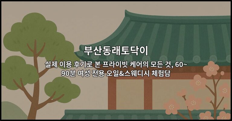 부산동래토닥이 실제 이용 후기로 본 프라이빗 케어의 모든 것, 60~90분 여성 전용 오일&스웨디시 체험담