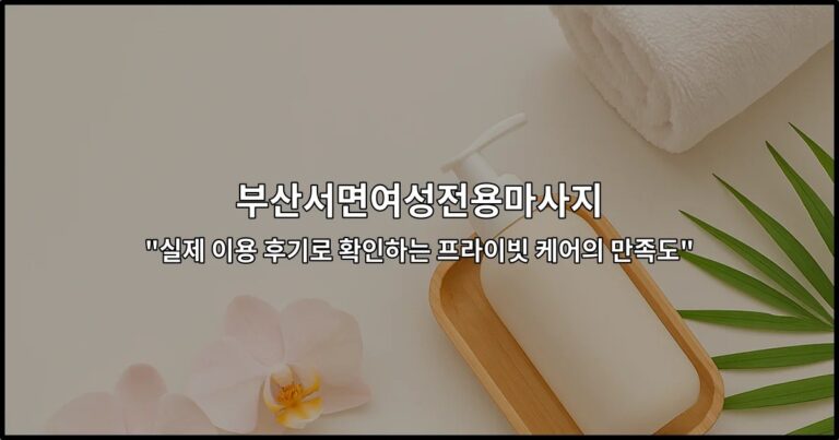부산서면여성전용마사지 “실제 이용 후기로 확인하는 프라이빗 케어의 만족도”