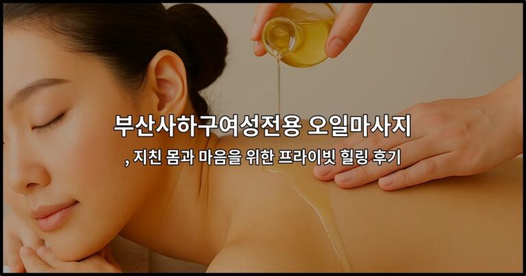 부산사하구여성전용 오일마사지 , 지친 몸과 마음을 위한 프라이빗 힐링 후기